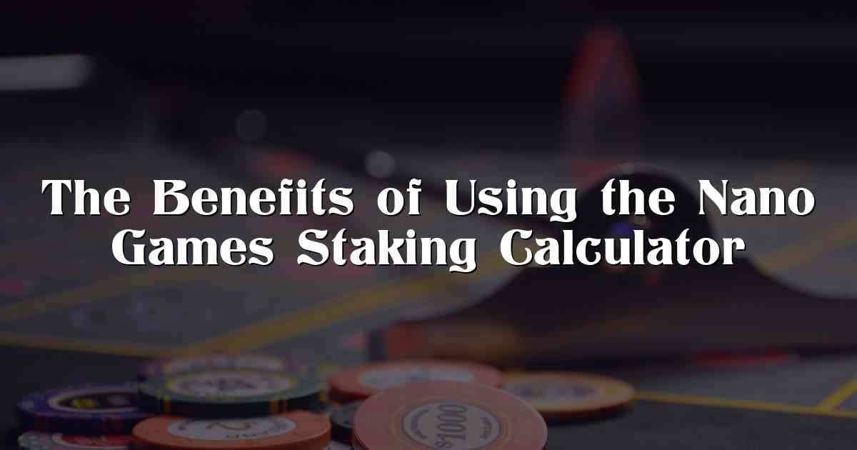 The Benefits of Using the Nano Games Staking Calculator